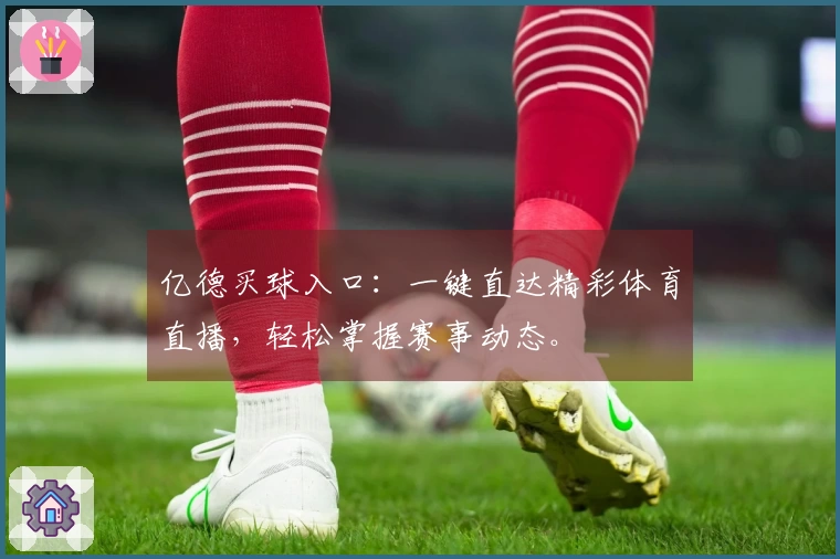 亿德买球入口：一键直达精彩体育直播，轻松掌握赛事动态。