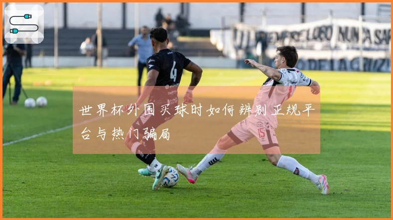 世界杯外围买球时如何辨别正规平台与热门骗局
