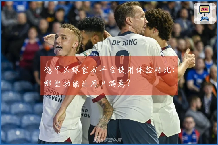 德甲买球官方平台使用体验对比：哪些功能让用户满意？