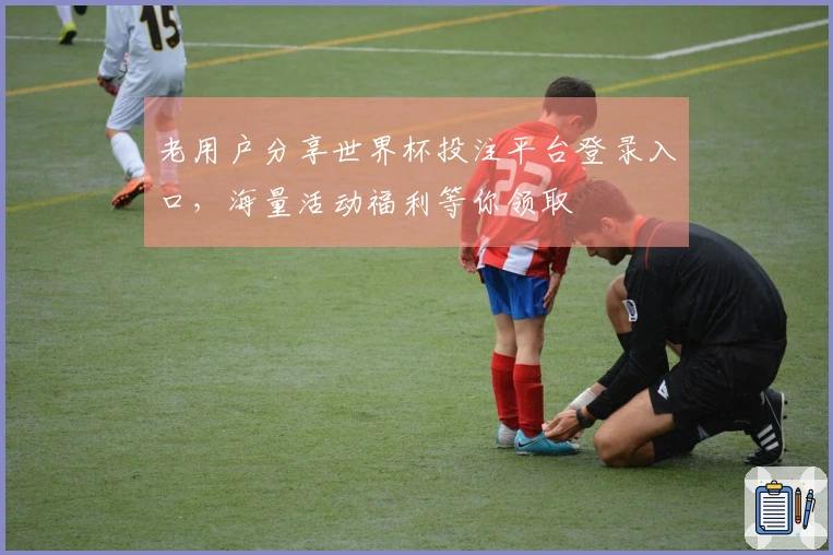 老用户分享世界杯投注平台登录入口，海量活动福利等你领取