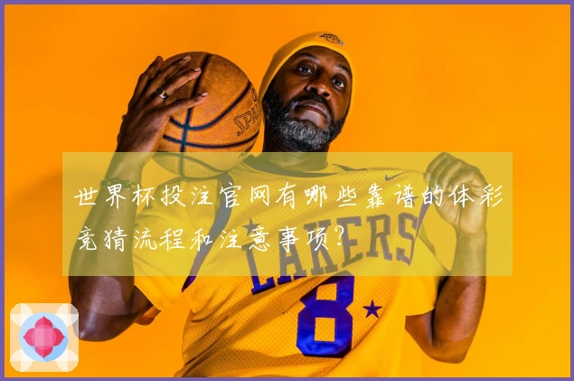 世界杯投注官网有哪些靠谱的体彩竞猜流程和注意事项？