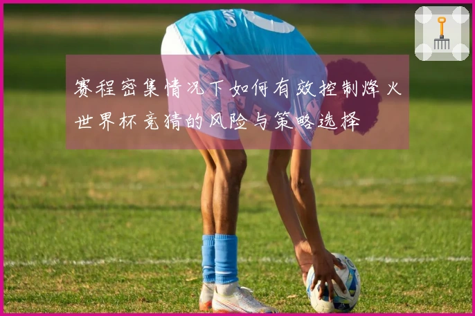 赛程密集情况下如何有效控制烽火世界杯竞猜的风险与策略选择