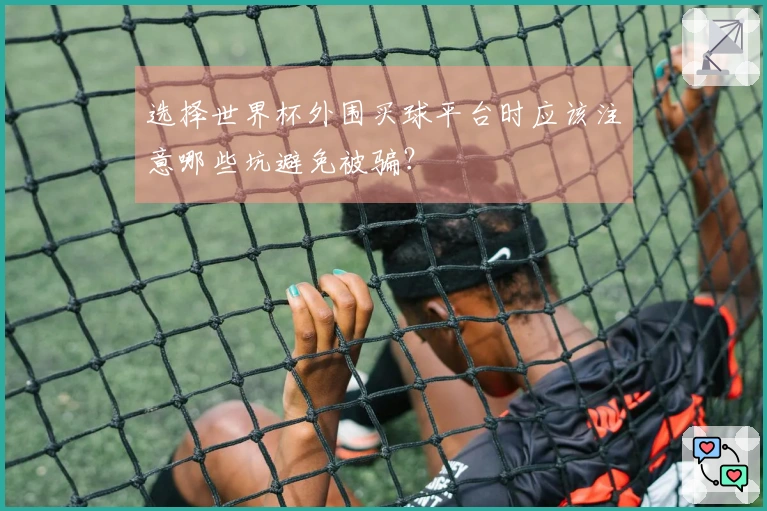 选择世界杯外围买球平台时应该注意哪些坑避免被骗？