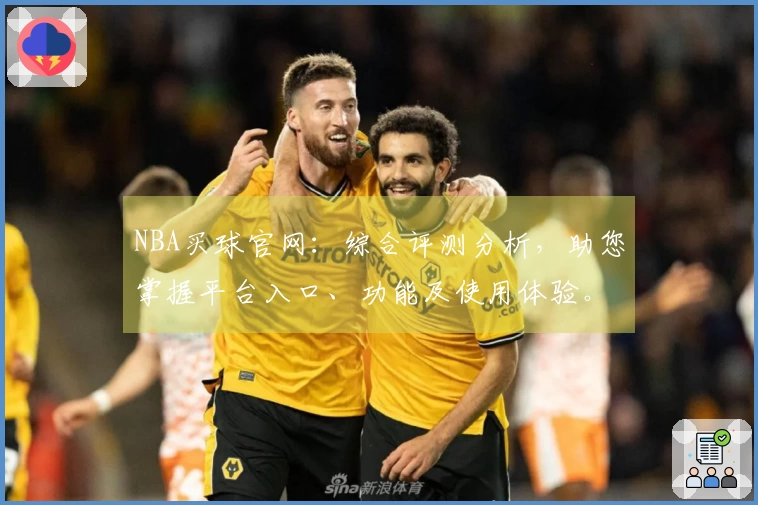 NBA买球官网:综合评测分析,助您掌握平台入口、功能及使用体验。