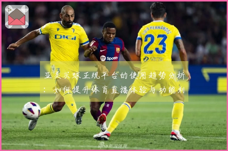 亚美买球正规平台的使用趋势分析:如何提升体育直播体验与功能利用