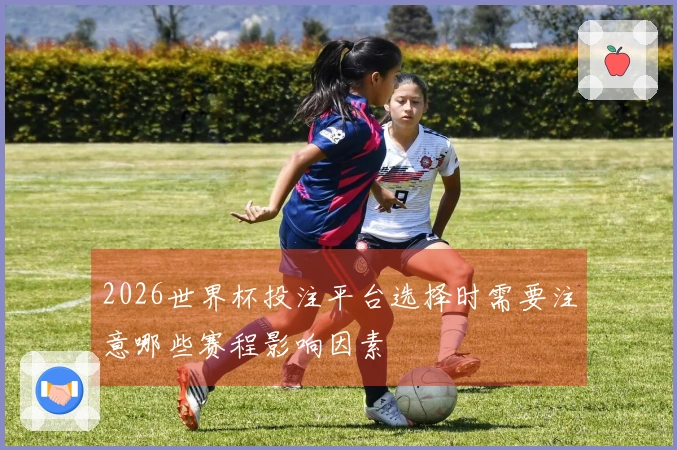 2026世界杯投注平台选择时需要注意哪些赛程影响因素