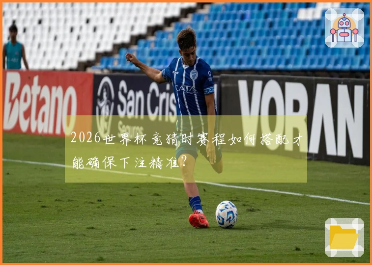 2026世界杯竞猜时赛程如何搭配才能确保下注精准？