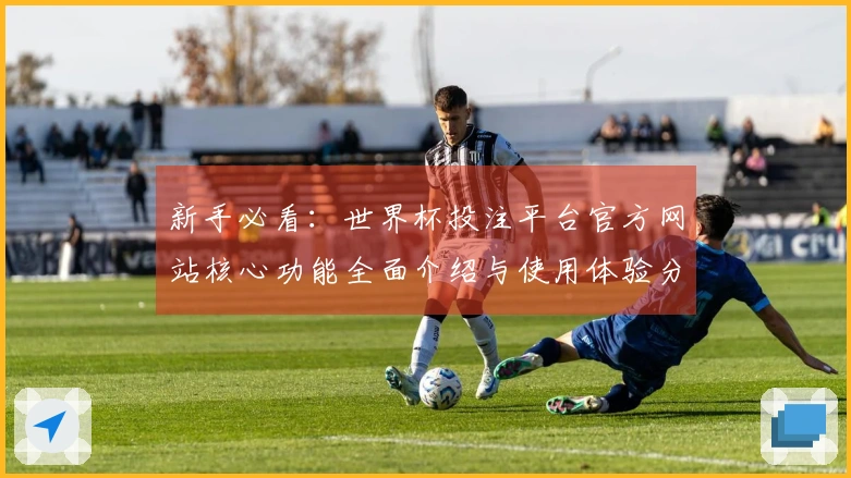 新手必看：世界杯投注平台官方网站核心功能全面介绍与使用体验分享