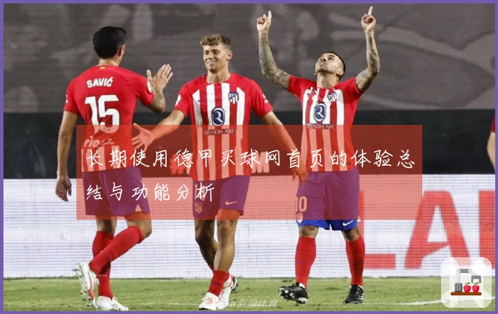 长期使用德甲买球网首页的体验总结与功能分析