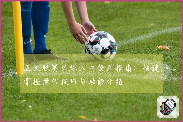 五大联赛买球入口使用指南：快速掌握操作技巧与功能介绍
