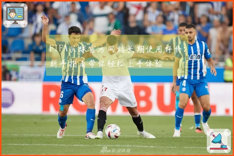 FIFA买球官方网站长期使用评价：新手指南带你轻松上手体验