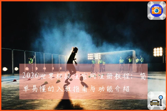 2026世界杯投注官网注册教程：简单易懂的入驻指南与功能介绍