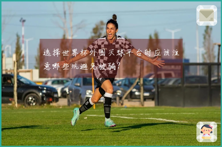 选择世界杯外围买球平台时应该注意哪些坑避免被骗？