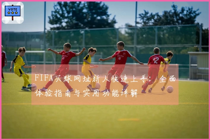 FIFA买球网址新人快速上手：全面体验指南与实用功能详解
