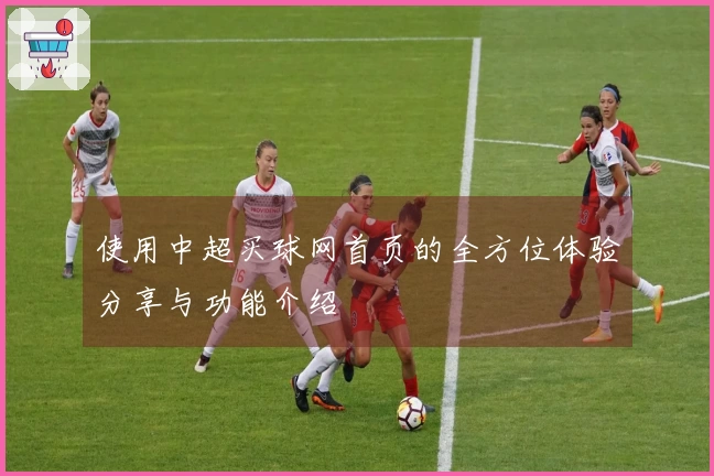 使用中超买球网首页的全方位体验分享与功能介绍