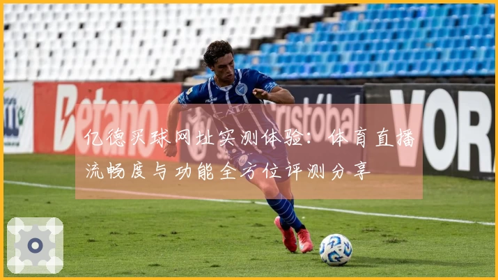 亿德买球网址实测体验：体育直播流畅度与功能全方位评测分享