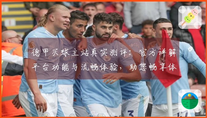 德甲买球主站真实测评：官方详解平台功能与流畅体验，助您畅享体育直播