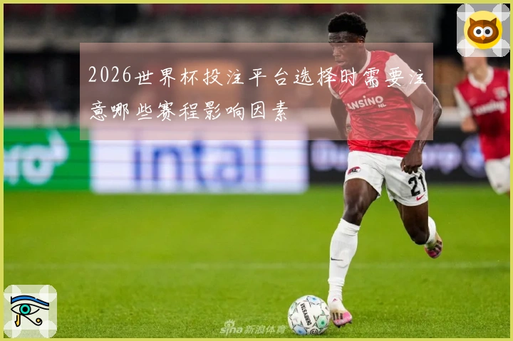 2026世界杯投注平台选择时需要注意哪些赛程影响因素