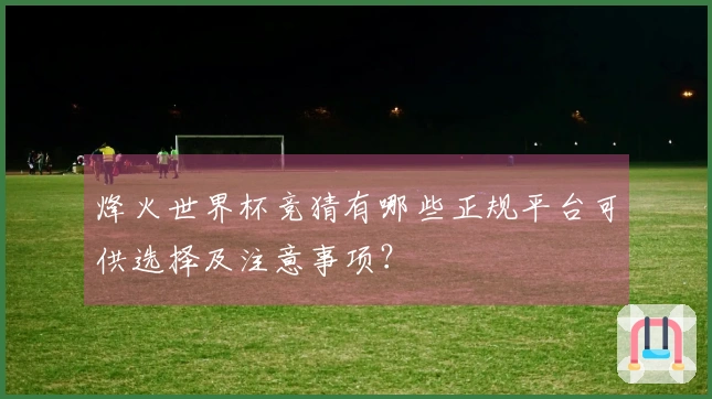 烽火世界杯竞猜有哪些正规平台可供选择及注意事项？