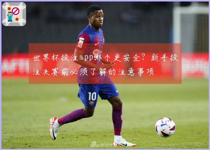 世界杯投注app哪个更安全？新手投注决赛前必须了解的注意事项