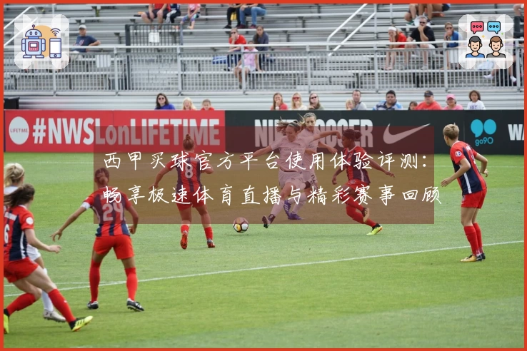 西甲买球官方平台使用体验评测：畅享极速体育直播与精彩赛事回顾