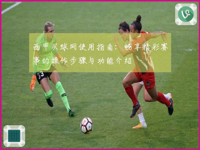 西甲买球网使用指南：畅享精彩赛事的操作步骤与功能介绍