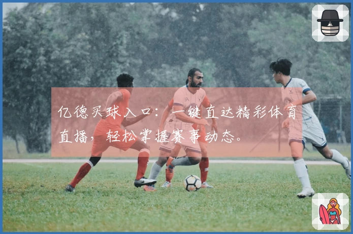 亿德买球入口：一键直达精彩体育直播，轻松掌握赛事动态。