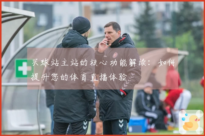 买球站主站的核心功能解读：如何提升您的体育直播体验