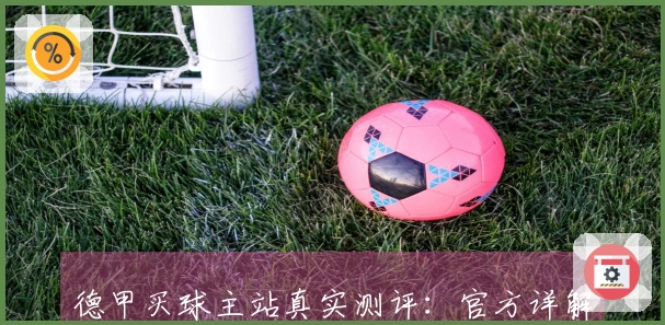 德甲买球主站真实测评：官方详解平台功能与流畅体验，助您畅享体育直播