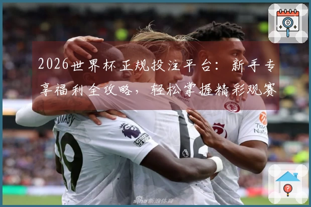 2026世界杯正规投注平台：新手专享福利全攻略，轻松掌握精彩观赛入口