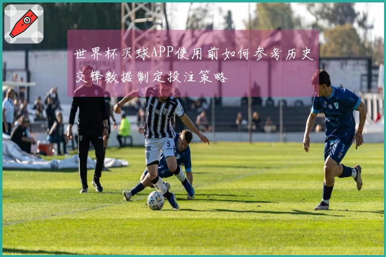 世界杯买球APP使用前如何参考历史交锋数据制定投注策略