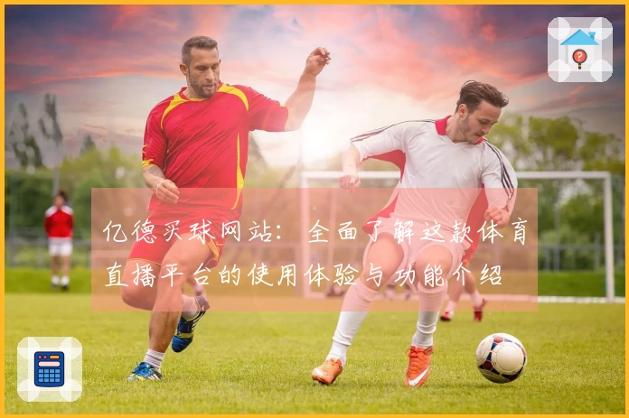 亿德买球网站：全面了解这款体育直播平台的使用体验与功能介绍