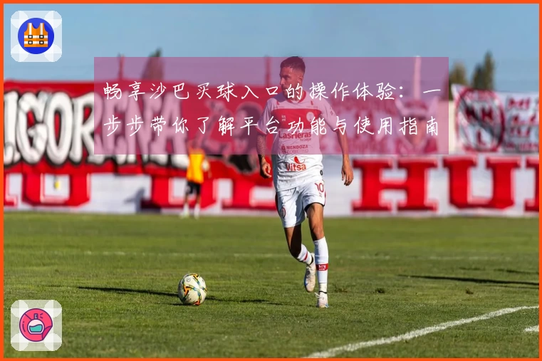 畅享沙巴买球入口的操作体验：一步步带你了解平台功能与使用指南