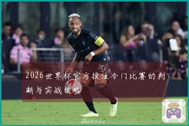 2026世界杯官方投注冷门比赛的判断与实战攻略