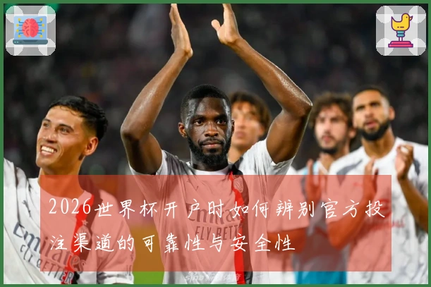 2026世界杯开户时如何辨别官方投注渠道的可靠性与安全性