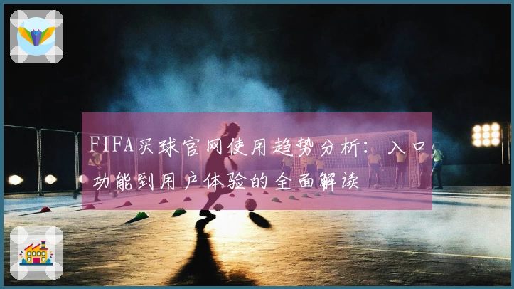 FIFA买球官网使用趋势分析:入口功能到用户体验的全面解读