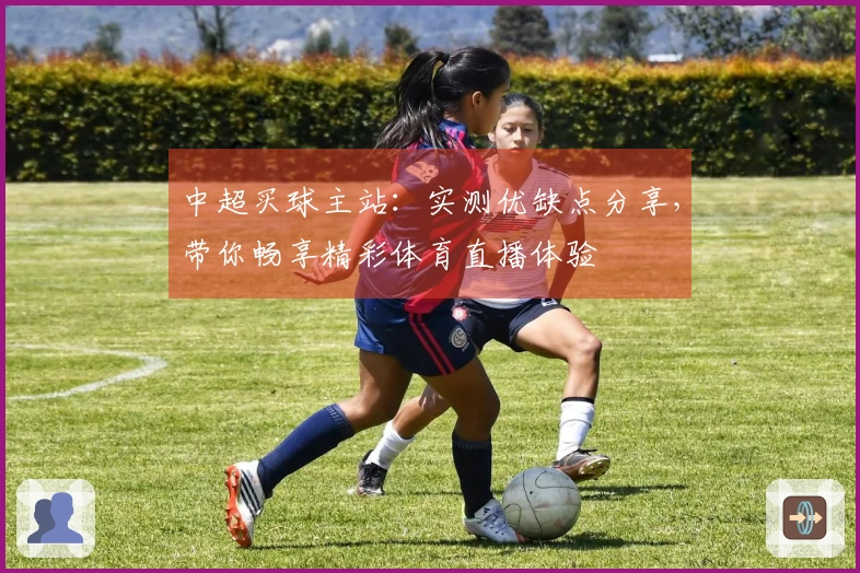 中超买球主站：实测优缺点分享，带你畅享精彩体育直播体验