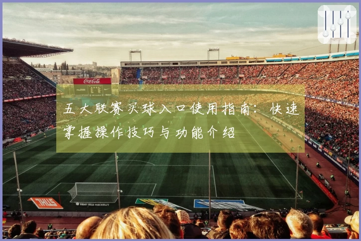 五大联赛买球入口使用指南：快速掌握操作技巧与功能介绍