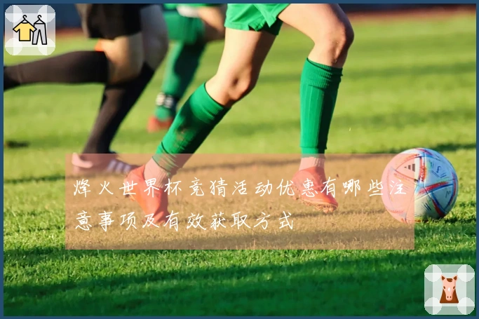 烽火世界杯竞猜活动优惠有哪些注意事项及有效获取方式