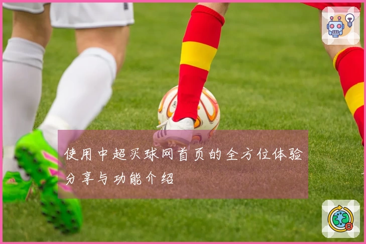 使用中超买球网首页的全方位体验分享与功能介绍